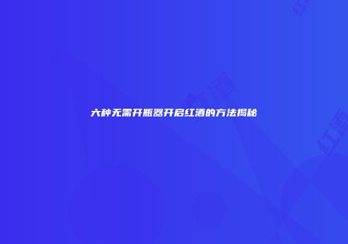 六种无需开瓶器开启红酒的方法揭秘