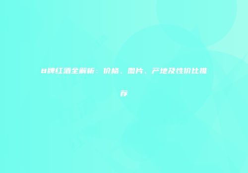 8牌红酒全解析：价格、图片、产地及性价比推荐