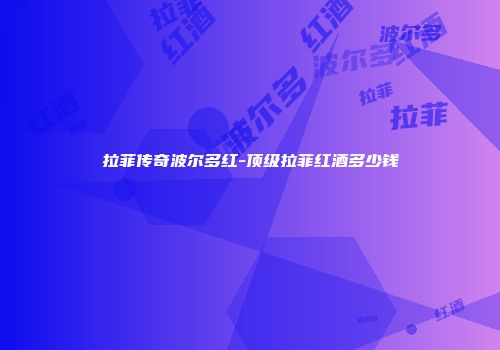 拉菲传奇波尔多红-顶级拉菲红酒多少钱