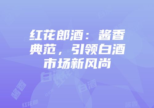 红花郎酒：酱香典范，引领白酒市场新风尚