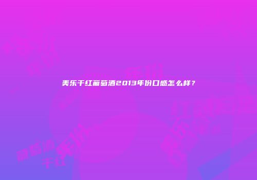 美乐干红葡萄酒2013年份口感怎么样？
