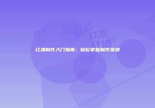 红酒制作入门指南：轻松掌握制作步骤