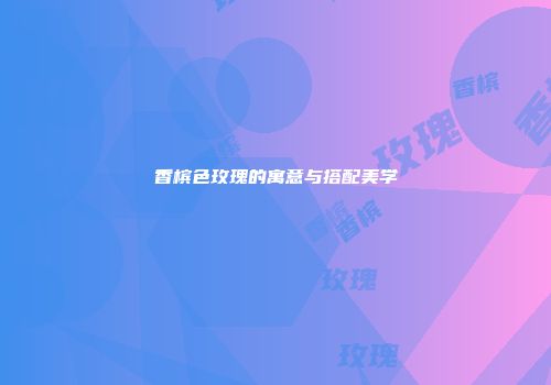 香槟色玫瑰的寓意与搭配美学