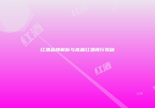 红酒品牌解析与高端红酒排行揭秘