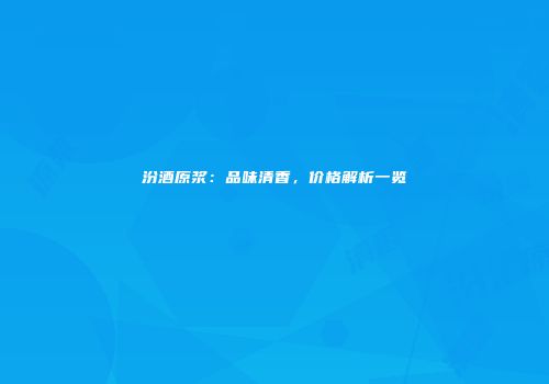 汾酒原浆：品味清香，价格解析一览