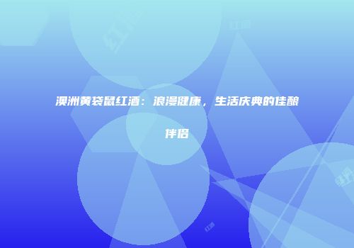 澳洲黄袋鼠红酒：浪漫健康，生活庆典的佳酿伴侣