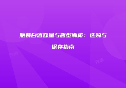 瓶装白酒容量与瓶型解析：选购与保存指南