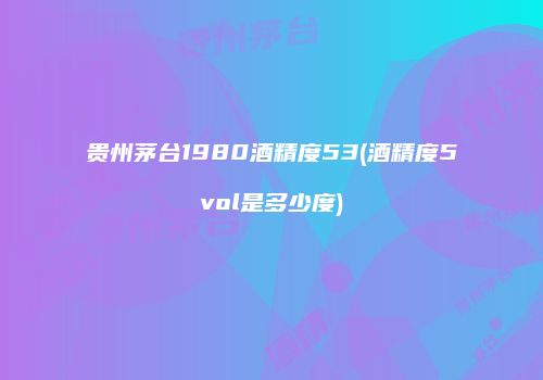 贵州茅台1980酒精度53(酒精度5vol是多少度)