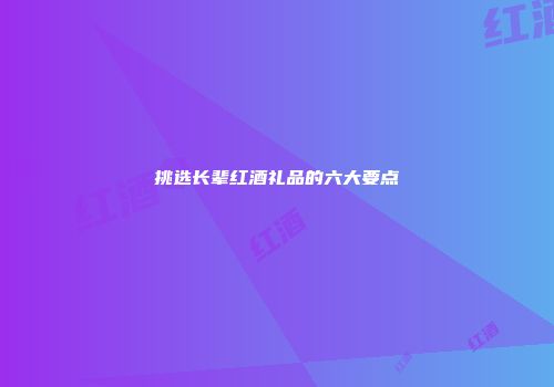 挑选长辈红酒礼品的六大要点