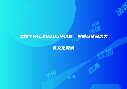 法国羊头红酒2005年价格、保质期及深圳美食文化探析