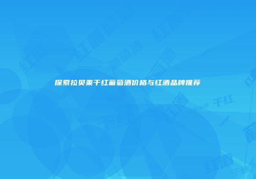探索拉贝莱干红葡萄酒价格与红酒品牌推荐