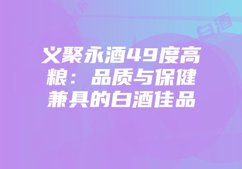 义聚永酒49度高粮：品质与保健兼具的白酒佳品