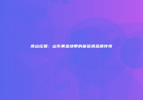 南山庄园：山东黄金地带的葡萄酒品质传奇