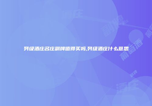 列级酒庄名庄副牌值得买吗,列级酒庄什么意思