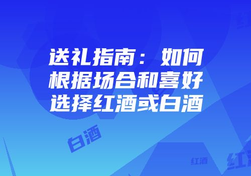 送礼指南：如何根据场合和喜好选择红酒或白酒