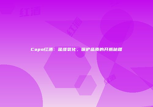 Capo红酒：延缓氧化，保护品质的开瓶秘籍