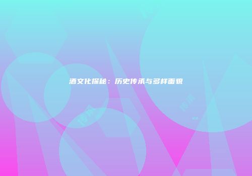 酒文化探秘：历史传承与多样面貌