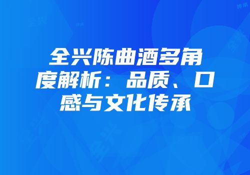 全兴陈曲酒多角度解析：品质、口感与文化传承