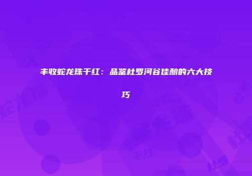 丰收蛇龙珠干红：品鉴杜罗河谷佳酿的六大技巧