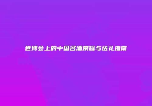 世博会上的中国名酒荣耀与送礼指南