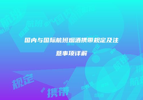 国内与国际航班烟酒携带规定及注意事项详解