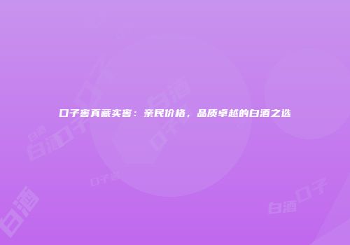 口子窖真藏实窖：亲民价格，品质卓越的白酒之选