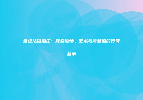 走进法国酒庄：探索爱情、艺术与葡萄酒的传奇故事