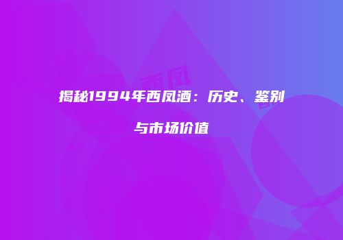 揭秘1994年西凤酒：历史、鉴别与市场价值