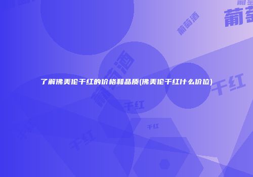 了解佛美伦干红的价格和品质(佛美伦干红什么价位)