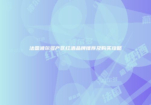 法国波尔多产区红酒品牌推荐及购买攻略