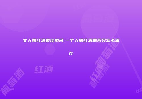 女人喝红酒最佳时间,一个人喝红酒喝不完怎么保存
