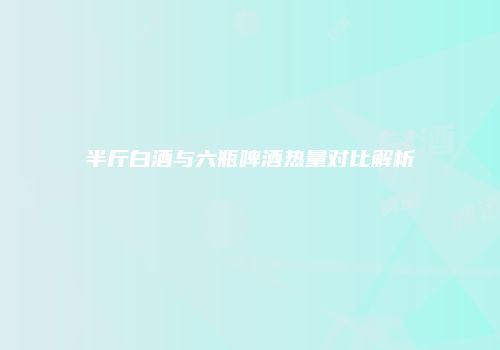 半斤白酒与六瓶啤酒热量对比解析