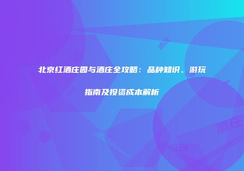 北京红酒庄园与酒庄全攻略：品种知识、游玩指南及投资成本解析