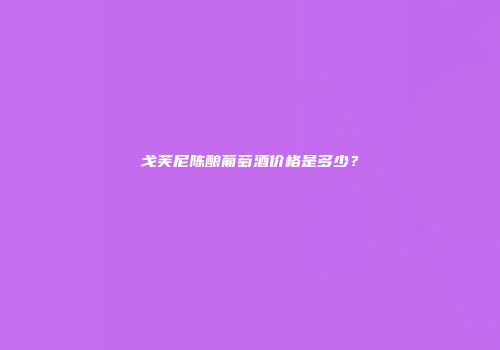 戈芙尼陈酿葡萄酒价格是多少？
