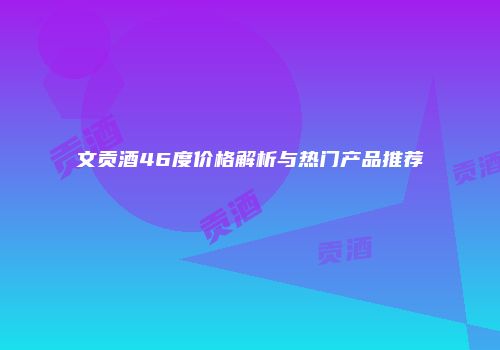 文贡酒46度价格解析与热门产品推荐