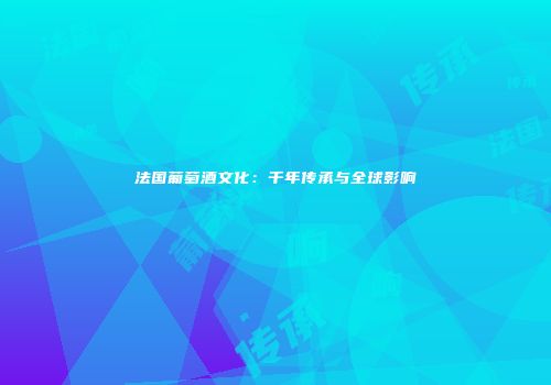 法国葡萄酒文化：千年传承与全球影响