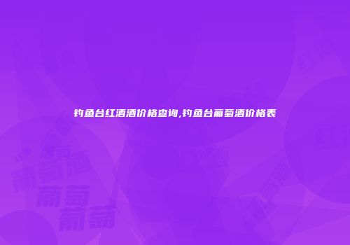 钓鱼台红酒酒价格查询,钓鱼台葡萄酒价格表