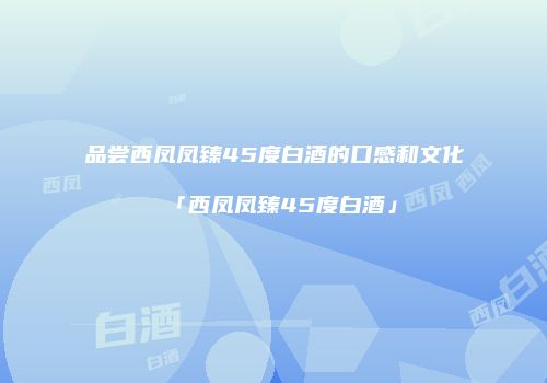 品尝西凤凤臻45度白酒的口感和文化「西凤凤臻45度白酒」
