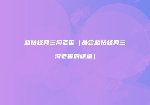 蓝钴经典三沟老窖（品尝蓝钴经典三沟老窖的味道）
