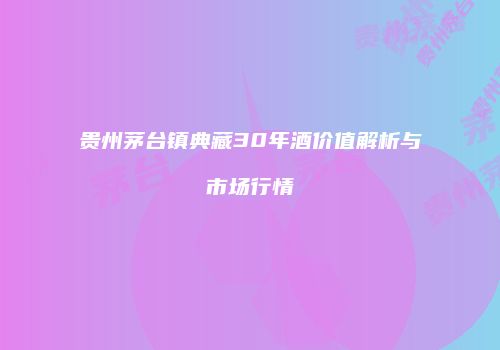 贵州茅台镇典藏30年酒价值解析与市场行情