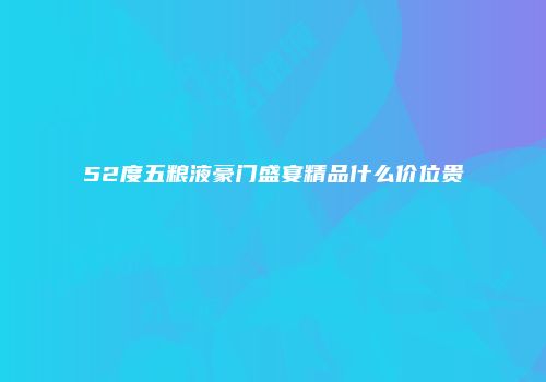 52度五粮液豪门盛宴精品什么价位贵