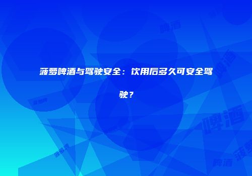 菠萝啤酒与驾驶安全：饮用后多久可安全驾驶？