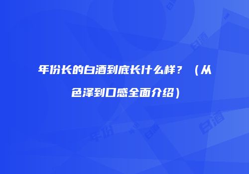 年份长的白酒到底长什么样？（从色泽到口感全面介绍）