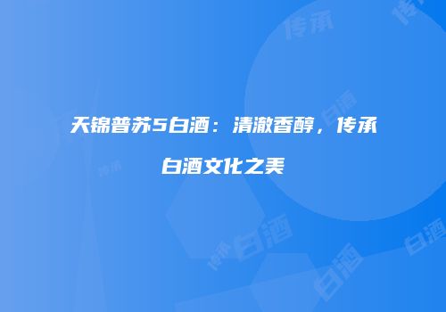 天锦普苏5白酒：清澈香醇，传承白酒文化之美