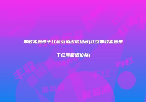 丰收赤霞珠干红葡萄酒迟摘珍藏(北京丰收赤霞珠干红葡萄酒价格)