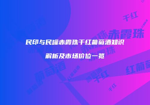 民印与民罐赤霞珠干红葡萄酒知识解析及市场价位一览