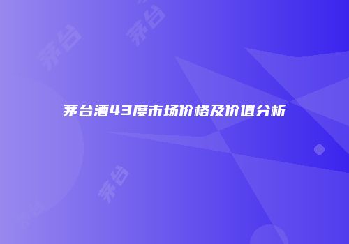 茅台酒43度市场价格及价值分析