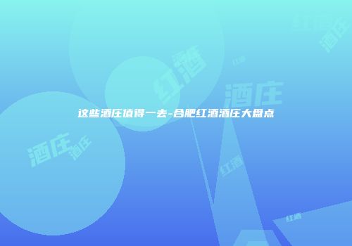 这些酒庄值得一去-合肥红酒酒庄大盘点
