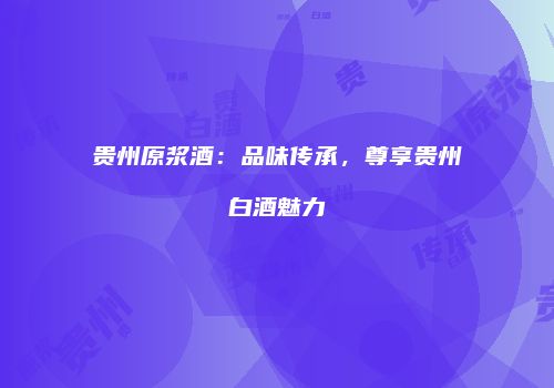 贵州原浆酒：品味传承，尊享贵州白酒魅力