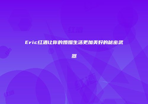 Eric红酒让你的婚姻生活更加美好的秘密武器